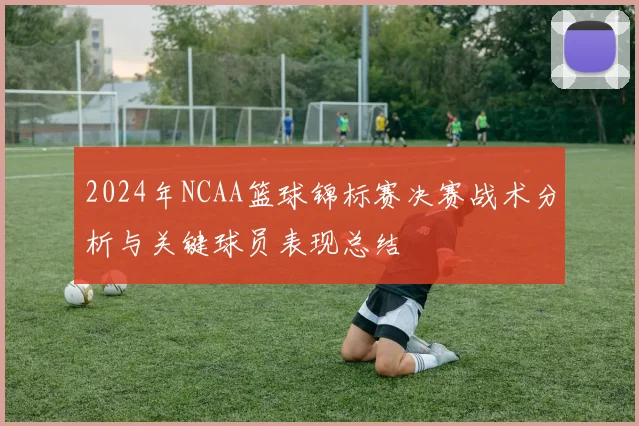 2024年NCAA篮球锦标赛决赛战术分析与关键球员表现总结