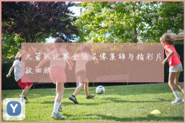 火箭队比赛全场录像集锦与精彩片段回顾