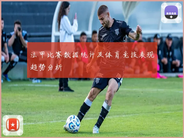 法甲比赛数据统计及体育竞技表现趋势分析