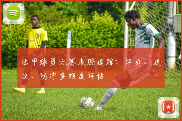 法甲球员比赛表现追踪：评分、进攻、防守多维度评估