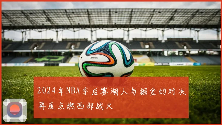 2024年NBA季后赛湖人与掘金的对决再度点燃西部战火