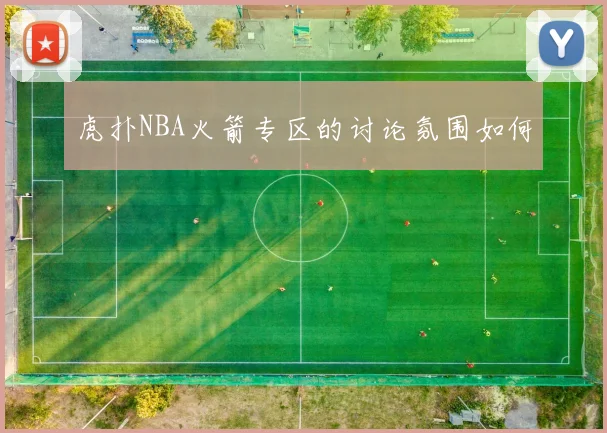 虎扑NBA火箭专区的讨论氛围如何