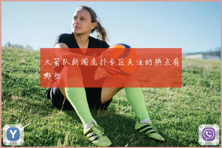 火箭队新闻虎扑专区关注的热点有哪些