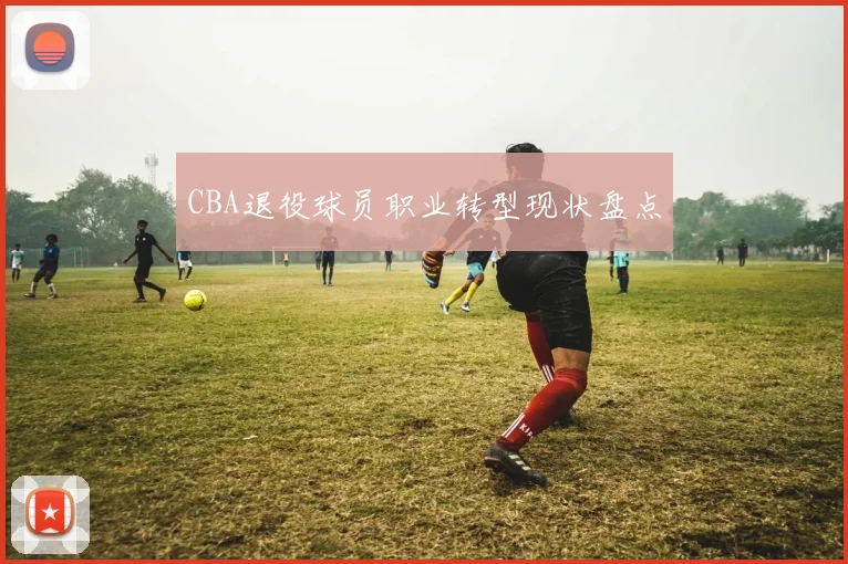 CBA退役球员职业转型现状盘点