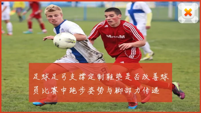足球足弓支撑定制鞋垫是否改善球员比赛中跑步姿势与脚部力传递