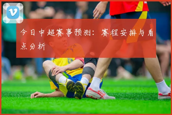 今日中超赛事预测：赛程安排与看点分析