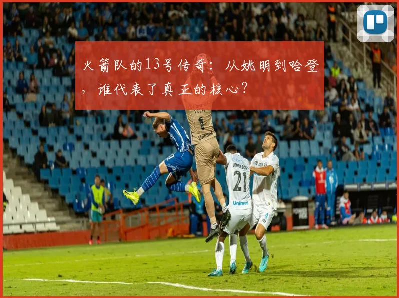 火箭队的13号传奇：从姚明到哈登，谁代表了真正的核心？