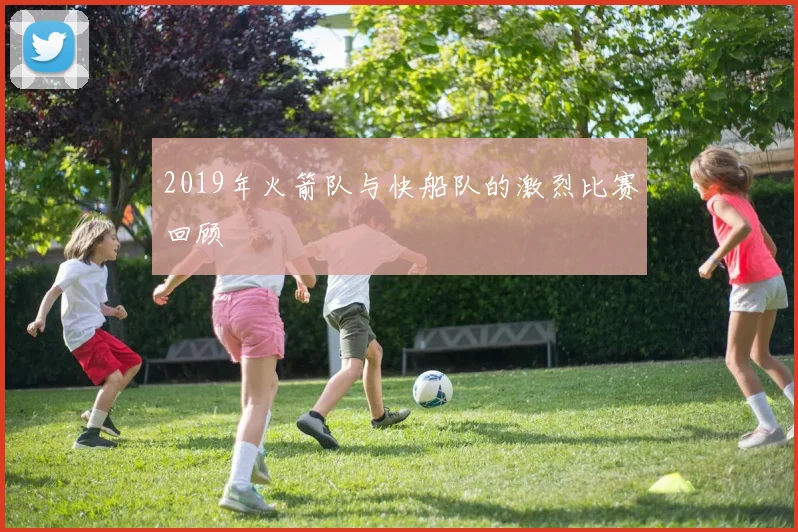 2019年火箭队与快船队的激烈比赛回顾