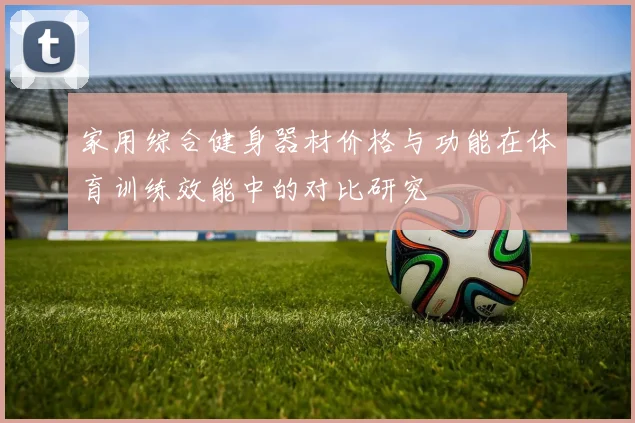 家用综合健身器材价格与功能在体育训练效能中的对比研究