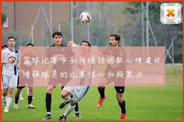 篮球比赛中如何通过团队心理建设增强球员的比赛信心和凝聚力