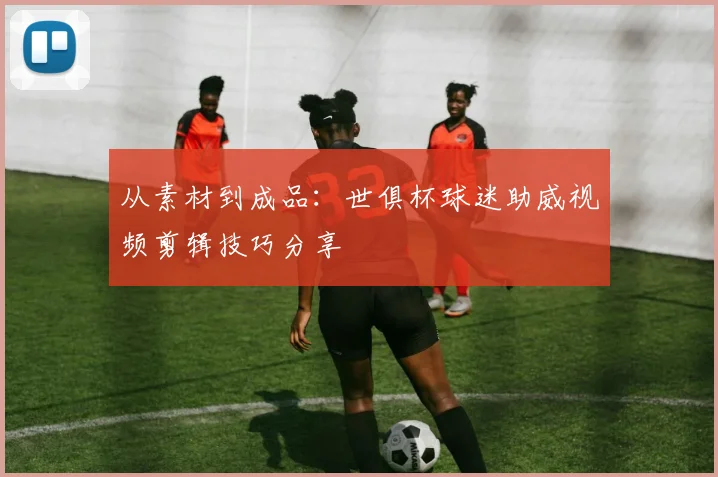 从素材到成品：世俱杯球迷助威视频剪辑技巧分享