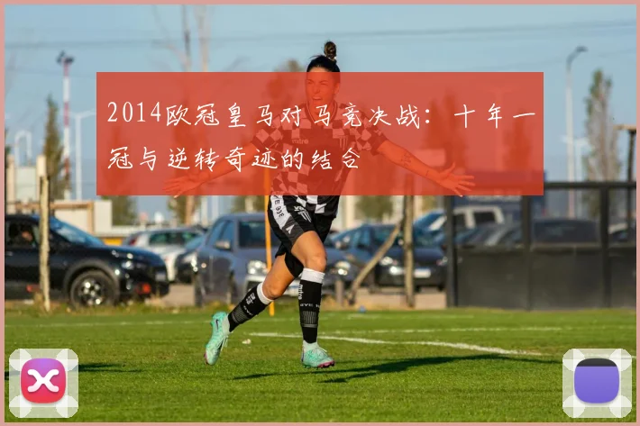 2014欧冠皇马对马竞决战：十年一冠与逆转奇迹的结合