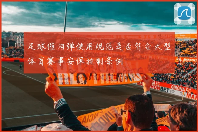 足球催泪弹使用规范是否符合大型体育赛事安保控制条例