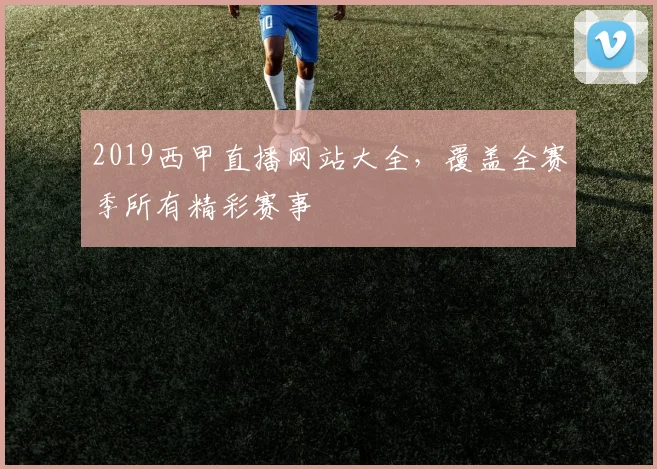 2019西甲直播网站大全，覆盖全赛季所有精彩赛事