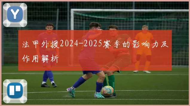 法甲外援2024-2025赛季的影响力及作用解析