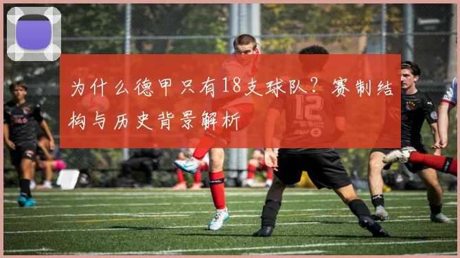 为什么德甲只有18支球队？赛制结构与历史背景解析