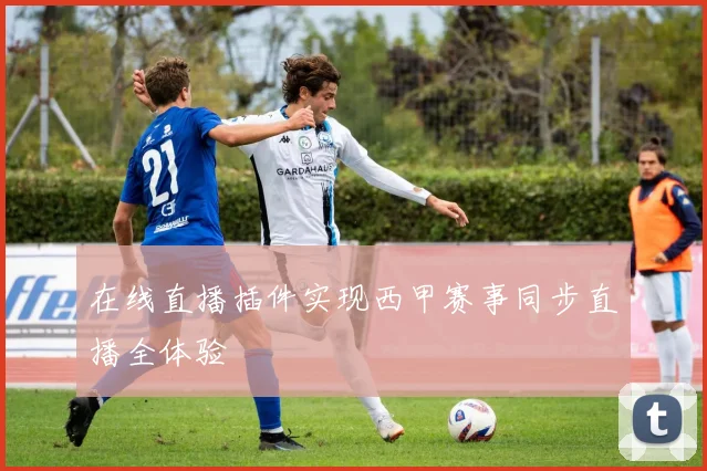在线直播插件实现西甲赛事同步直播全体验